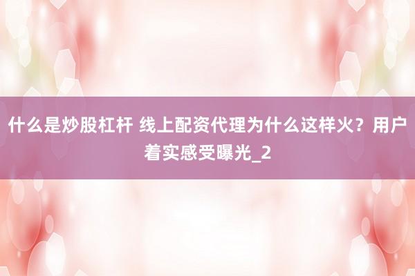 什么是炒股杠杆 线上配资代理为什么这样火?用户着实感受曝光_2