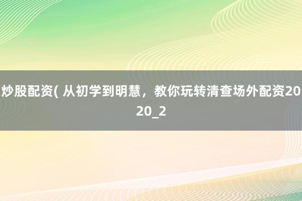炒股配资( 从初学到明慧，教你玩转清查场外配资2020_2