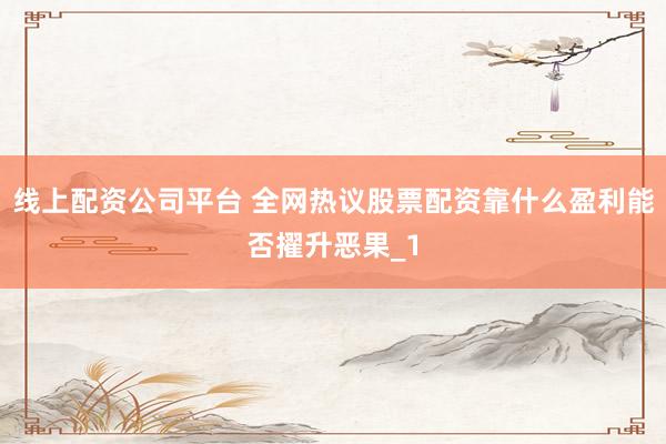 线上配资公司平台 全网热议股票配资靠什么盈利能否擢升恶果_1