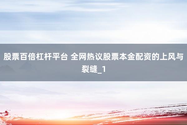 股票百倍杠杆平台 全网热议股票本金配资的上风与裂缝_1