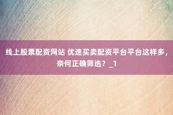 线上股票配资网站 优速买卖配资平台平台这样多，奈何正确筛选？_1
