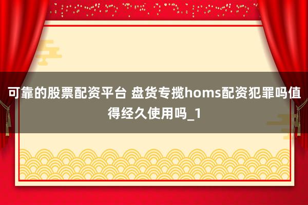 可靠的股票配资平台 盘货专揽homs配资犯罪吗值得经久使用吗_1
