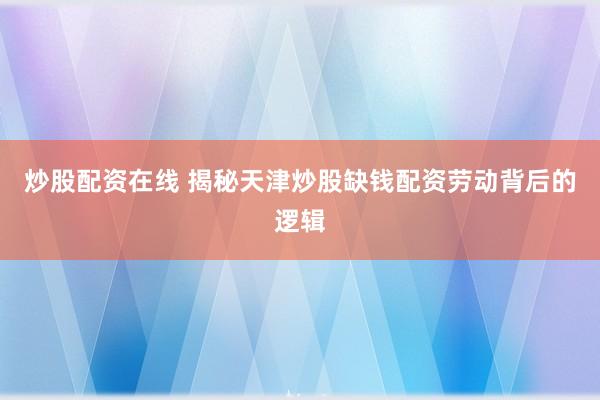 炒股配资在线 揭秘天津炒股缺钱配资劳动背后的逻辑